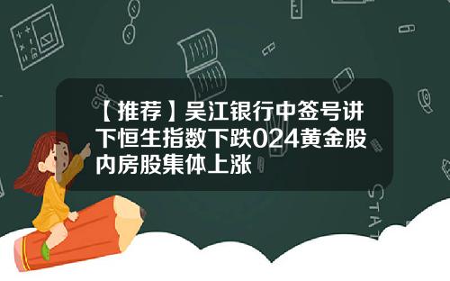 【推荐】吴江银行中签号讲下恒生指数下跌024黄金股内房股集体上涨