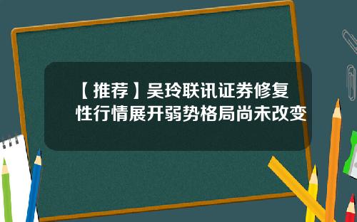 【推荐】吴玲联讯证券修复性行情展开弱势格局尚未改变