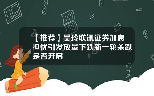 【推荐】吴玲联讯证券加息担忧引发放量下跌新一轮杀跌是否开启