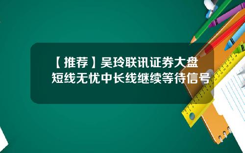 【推荐】吴玲联讯证券大盘短线无忧中长线继续等待信号