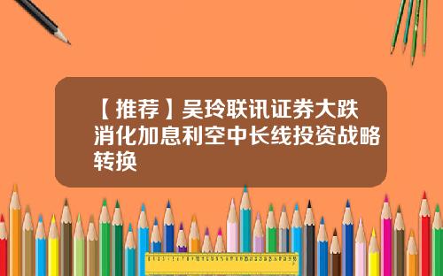 【推荐】吴玲联讯证券大跌消化加息利空中长线投资战略转换