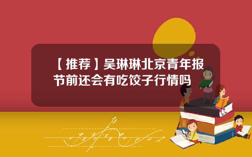 【推荐】吴琳琳北京青年报节前还会有吃饺子行情吗