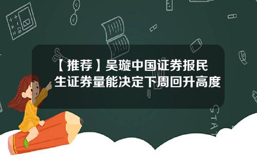 【推荐】吴璇中国证券报民生证券量能决定下周回升高度