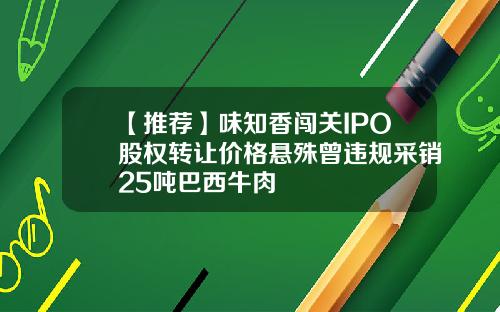 【推荐】味知香闯关IPO股权转让价格悬殊曾违规采销25吨巴西牛肉