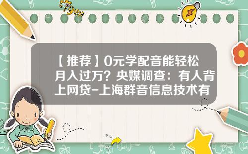 【推荐】0元学配音能轻松月入过万？央媒调查：有人背上网贷-上海群音信息技术有限公司