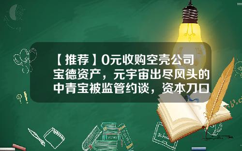 【推荐】0元收购空壳公司宝德资产，元宇宙出尽风头的中青宝被监管约谈，资本刀口舔血再拉涨5%-并购空壳公司