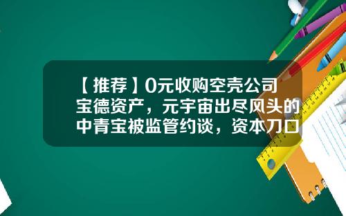 【推荐】0元收购空壳公司宝德资产，元宇宙出尽风头的中青宝被监管约谈，资本刀口舔血再拉涨5%-深圳中青宝科技有限公司