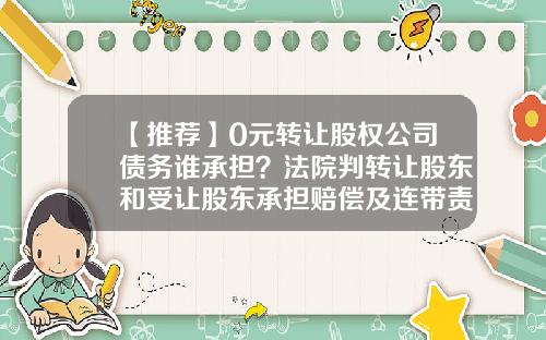 【推荐】0元转让股权公司债务谁承担？法院判转让股东和受让股东承担赔偿及连带责任-公司股权被收购是否有赔偿