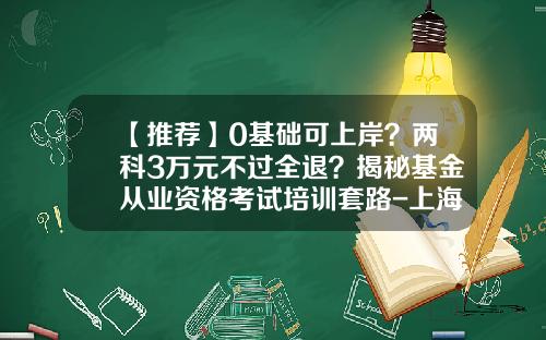 【推荐】0基础可上岸？两科3万元不过全退？揭秘基金从业资格考试培训套路-上海基金从业