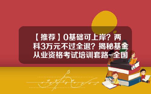 【推荐】0基础可上岸？两科3万元不过全退？揭秘基金从业资格考试培训套路-全国基金从业考试