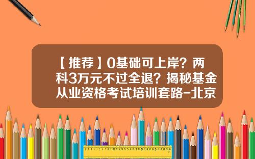 【推荐】0基础可上岸？两科3万元不过全退？揭秘基金从业资格考试培训套路-北京基金从业资格考试报名