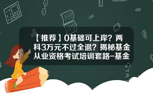 【推荐】0基础可上岸？两科3万元不过全退？揭秘基金从业资格考试培训套路-基金从业再教育