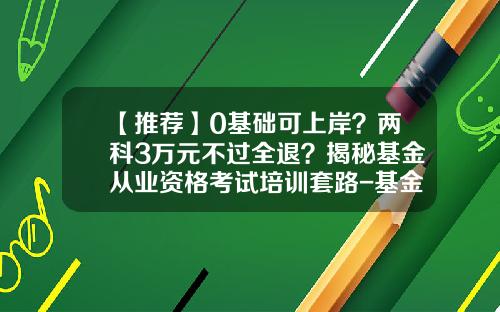 【推荐】0基础可上岸？两科3万元不过全退？揭秘基金从业资格考试培训套路-基金从业和证券从业哪个难
