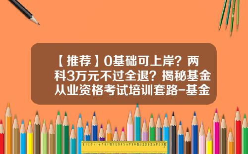 【推荐】0基础可上岸？两科3万元不过全退？揭秘基金从业资格考试培训套路-基金从业注册申请