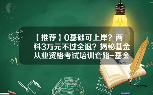 【推荐】0基础可上岸？两科3万元不过全退？揭秘基金从业资格考试培训套路-基金从业资格考培训