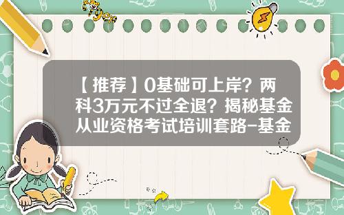 【推荐】0基础可上岸？两科3万元不过全退？揭秘基金从业资格考试培训套路-基金协会会员