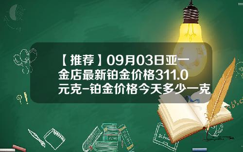 【推荐】09月03日亚一金店最新铂金价格311.0元克-铂金价格今天多少一克2015年
