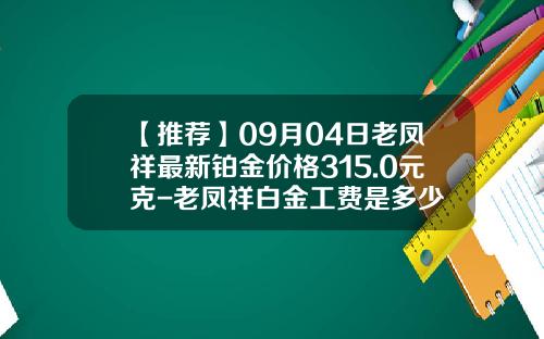 【推荐】09月04日老凤祥最新铂金价格315.0元克-老凤祥白金工费是多少