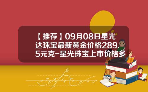 【推荐】09月08日星光达珠宝最新黄金价格289.5元克-星光珠宝上市价格多少