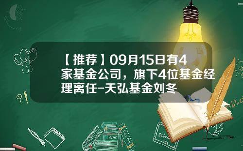 【推荐】09月15日有4家基金公司，旗下4位基金经理离任-天弘基金刘冬