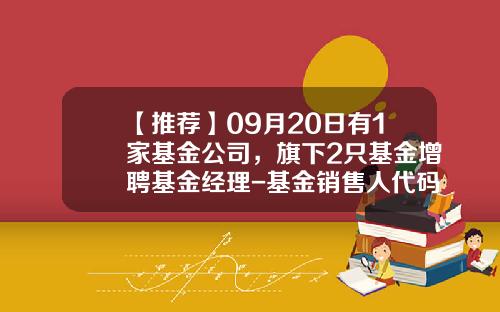 【推荐】09月20日有1家基金公司，旗下2只基金增聘基金经理-基金销售人代码是多少