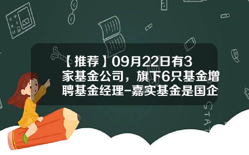 【推荐】09月22日有3家基金公司，旗下6只基金增聘基金经理-嘉实基金是国企吗