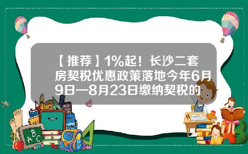 【推荐】1%起！长沙二套房契税优惠政策落地今年6月9日—8月23日缴纳契税的可办理退税-房地产二套房退税退多少