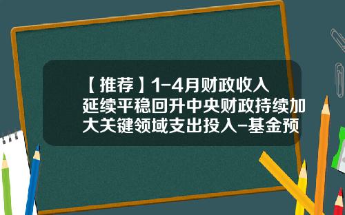 【推荐】1-4月财政收入延续平稳回升中央财政持续加大关键领域支出投入-基金预算收入