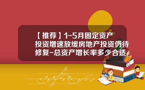 【推荐】1-5月固定资产投资增速放缓房地产投资仍待修复-总资产增长率多少合适