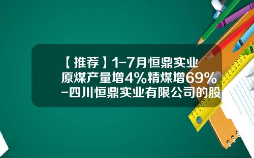 【推荐】1-7月恒鼎实业原煤产量增4%精煤增69%-四川恒鼎实业有限公司的股份