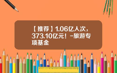 【推荐】1.06亿人次，373.10亿元！-旅游专项基金