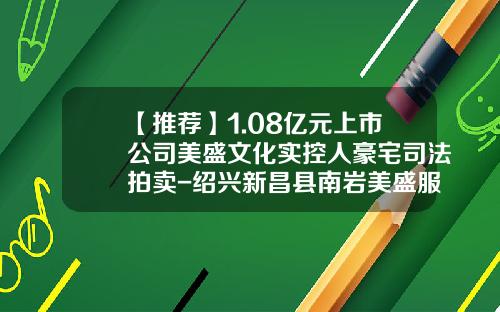 【推荐】1.08亿元上市公司美盛文化实控人豪宅司法拍卖-绍兴新昌县南岩美盛服装有限公司具体地址
