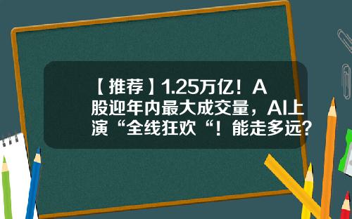 【推荐】1.25万亿！A股迎年内最大成交量，AI上演“全线狂欢“！能走多远？-a股成交量多少正常