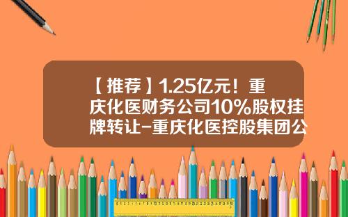 【推荐】1.25亿元！重庆化医财务公司10%股权挂牌转让-重庆化医控股集团公司