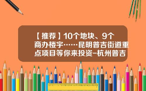【推荐】10个地块、9个商办楼宇……昆明普吉街道重点项目等你来投资-杭州普吉投资管理有限公司