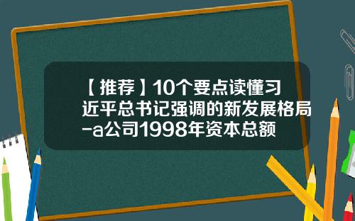 【推荐】10个要点读懂习近平总书记强调的新发展格局-a公司1998年资本总额为1000万元