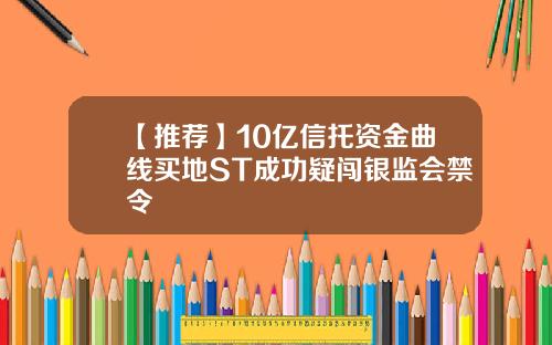 【推荐】10亿信托资金曲线买地ST成功疑闯银监会禁令