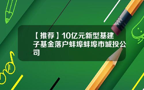 【推荐】10亿元新型基建子基金落户蚌埠蚌埠市城投公司