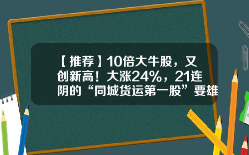 【推荐】10倍大牛股，又创新高！大涨24%，21连阴的“同城货运第一股”要雄起？-捷泰新能源汽车多少钱