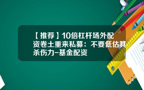【推荐】10倍杠杆场外配资卷土重来私募：不要低估其杀伤力-基金配资