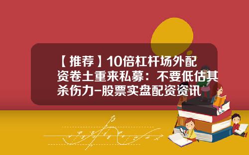 【推荐】10倍杠杆场外配资卷土重来私募：不要低估其杀伤力-股票实盘配资资讯