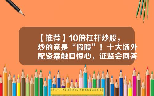 【推荐】10倍杠杆炒股，炒的竟是“假股”！十大场外配资案触目惊心，证监会回答中证报记者提问：持续监测清理-国内正规合法的投资产品杠杆最高是多少