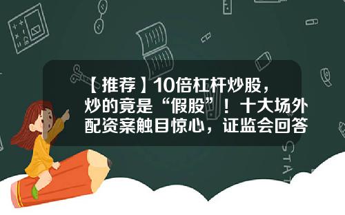 【推荐】10倍杠杆炒股，炒的竟是“假股”！十大场外配资案触目惊心，证监会回答中证报记者提问：持续监测清理-股票配资资讯选中承配资本
