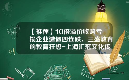 【推荐】10倍溢价收购亏损企业遭遇四连跌，三盛教育的教育狂想-上海汇冠文化传播有限公司