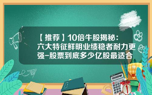 【推荐】10倍牛股揭秘：六大特征鲜明业绩稳者耐力更强-股票到底多少亿股最适合炒作