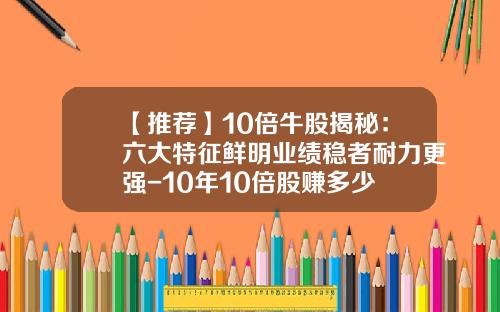 【推荐】10倍牛股揭秘：六大特征鲜明业绩稳者耐力更强-10年10倍股赚多少