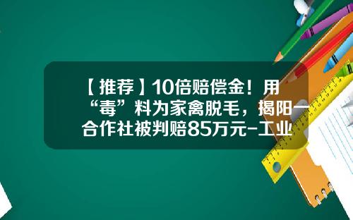 【推荐】10倍赔偿金！用“毒”料为家禽脱毛，揭阳一合作社被判赔85万元-工业松香给鸭子脱毛判多少年