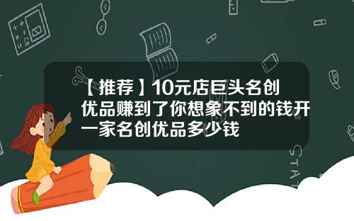 【推荐】10元店巨头名创优品赚到了你想象不到的钱开一家名创优品多少钱