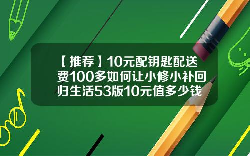 【推荐】10元配钥匙配送费100多如何让小修小补回归生活53版10元值多少钱