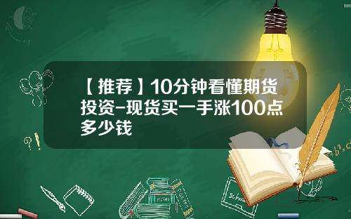 【推荐】10分钟看懂期货投资-现货买一手涨100点多少钱